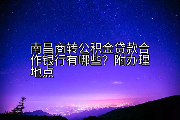 南昌商转公积金贷款合作银行有哪些？附办理地点