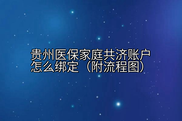 贵州医保家庭共济账户怎么绑定（附流程图）