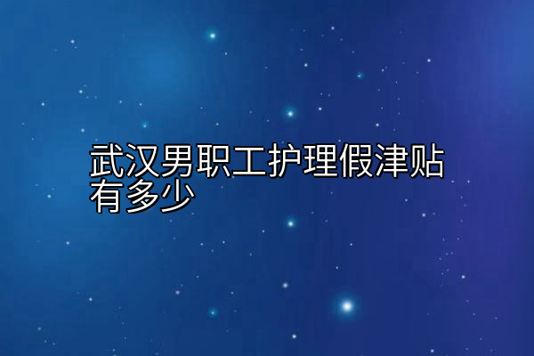 武汉男职工护理假津贴有多少