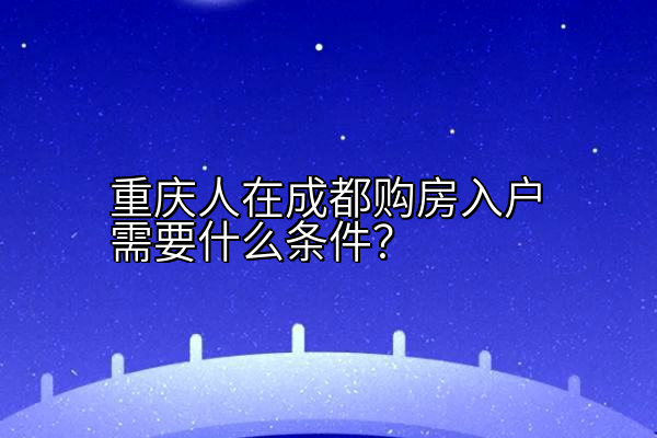 重庆人在成都购房入户需要什么条件？