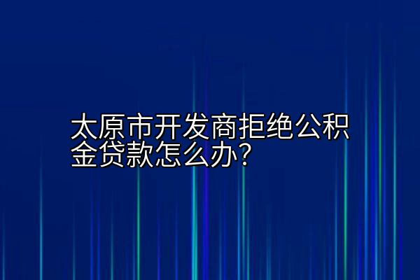 太原市开发商拒绝公积金贷款怎么办？