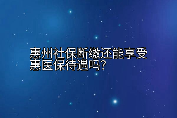 惠州社保断缴还能享受惠医保待遇吗？