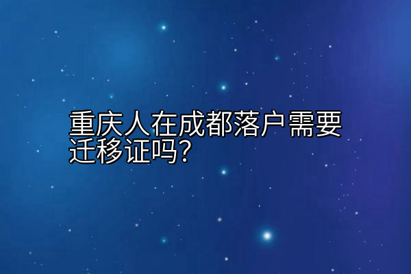 重庆人在成都落户需要迁移证吗？