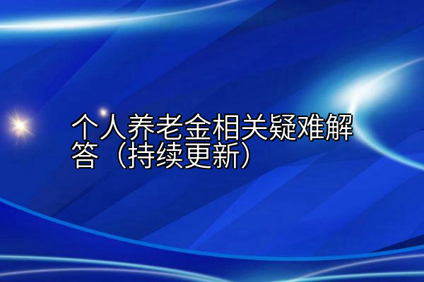 个人养老金相关疑难解答（持续更新）