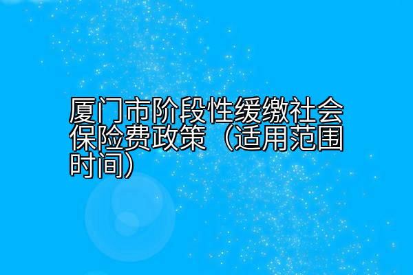 厦门市阶段性缓缴社会保险费政策（适用范围时间）