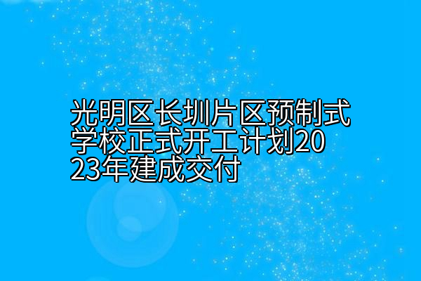 光明区长圳片区预制式学校正式开工计划2023年建成交付