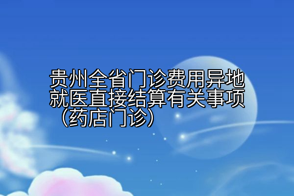 贵州全省门诊费用异地就医直接结算有关事项（药店门诊）