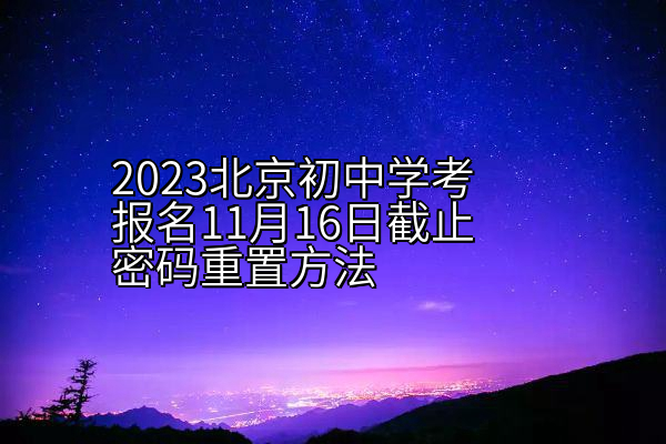 2023北京初中学考报名11月16日截止密码重置方法