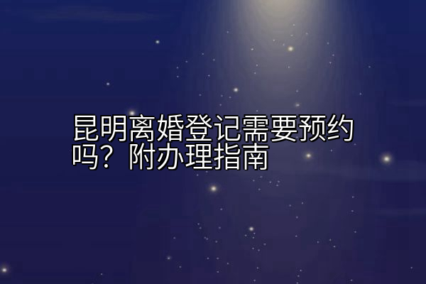 昆明离婚登记需要预约吗？附办理指南