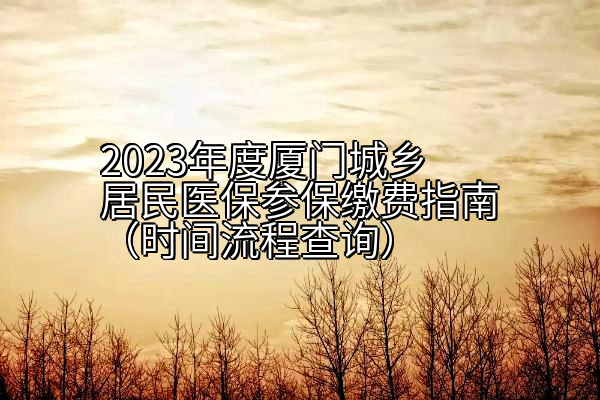 2023年度厦门城乡居民医保参保缴费指南（时间流程查询）