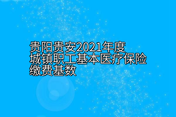 贵阳贵安2021年度城镇职工基本医疗保险缴费基数