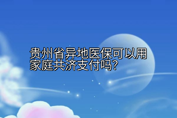 贵州省异地医保可以用家庭共济支付吗？