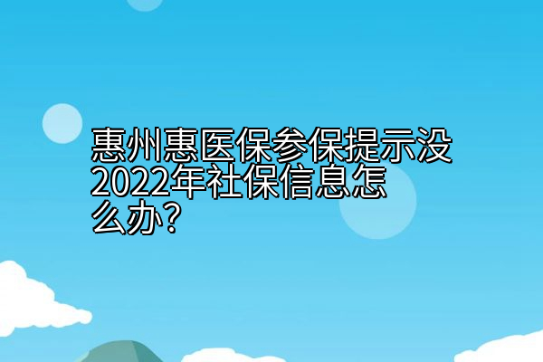 惠州惠医保参保提示没2022年社保信息怎么办？