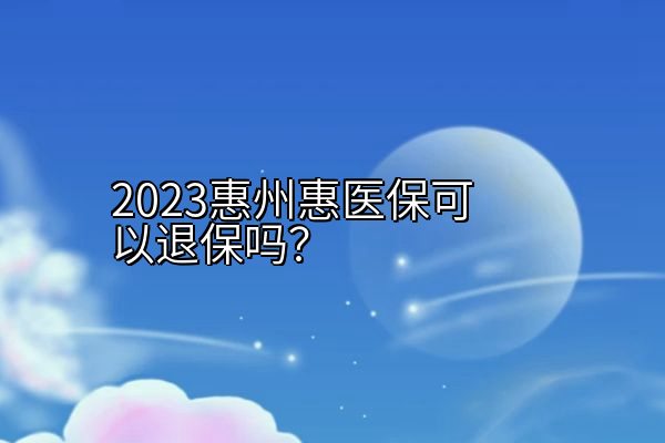 2023惠州惠医保可以退保吗？