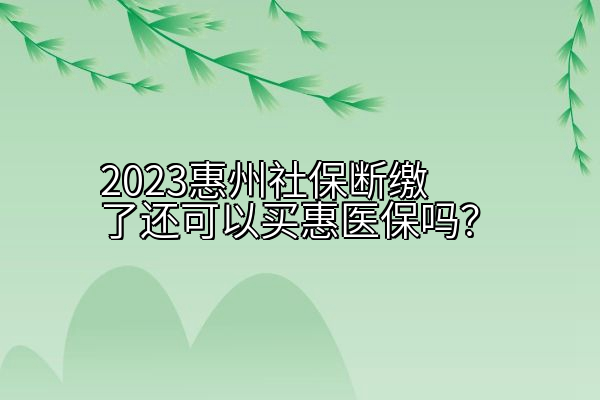 2023惠州社保断缴了还可以买惠医保吗？