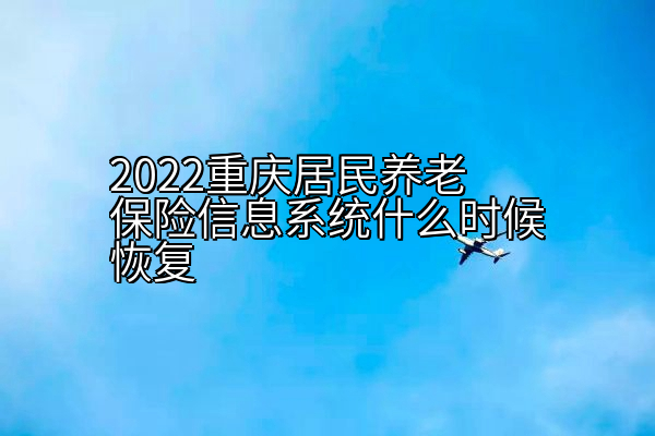 2022重庆居民养老保险信息系统什么时候恢复