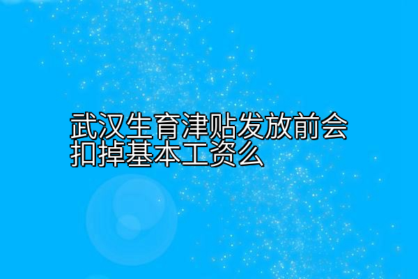 武汉生育津贴发放前会扣掉基本工资么