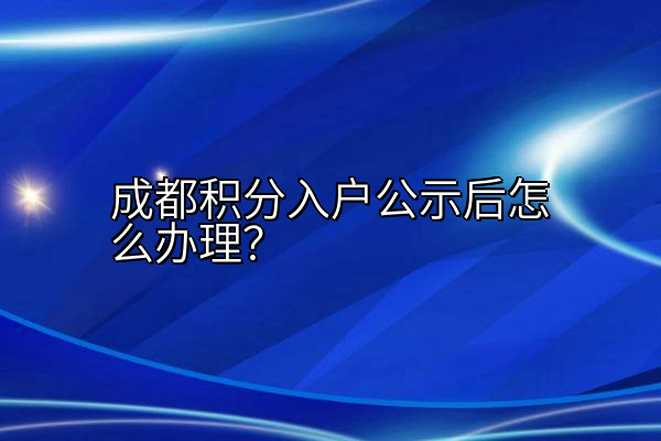 成都积分入户公示后怎么办理？