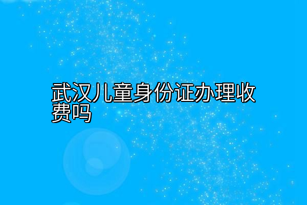 武汉儿童身份证办理收费吗