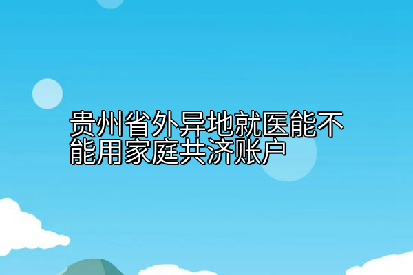 贵州省外异地就医能不能用家庭共济账户