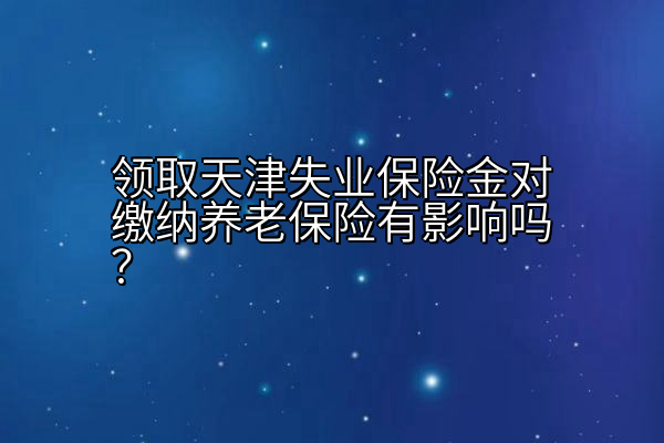 领取天津失业保险金对缴纳养老保险有影响吗？