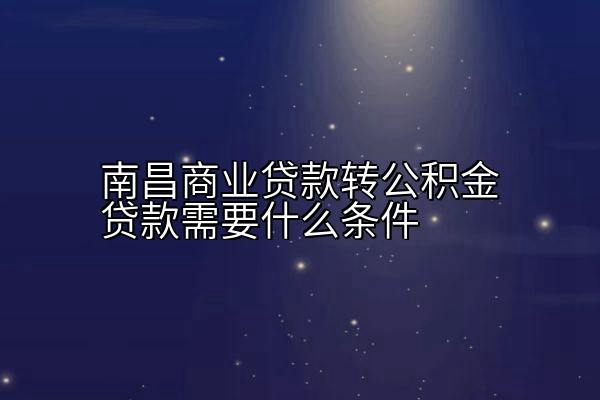 南昌商业贷款转公积金贷款需要什么条件