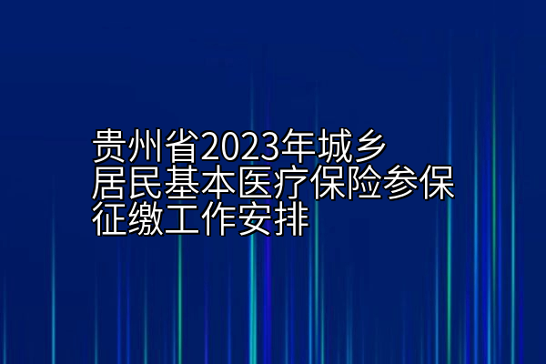 贵州省2023年城乡居民基本医疗保险参保征缴工作安排