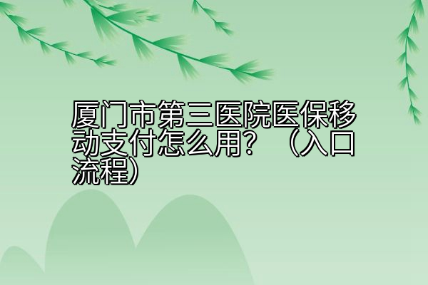 厦门市第三医院医保移动支付怎么用？（入口流程）