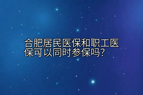 合肥居民医保和职工医保可以同时参保吗？