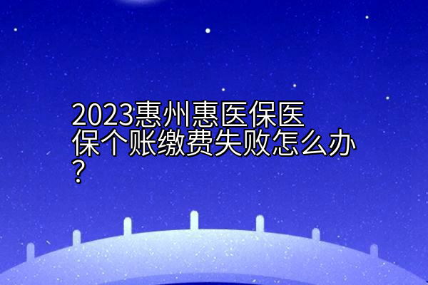 2023惠州惠医保医保个账缴费失败怎么办？