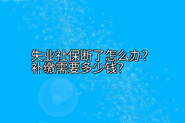 失业社保断了怎么办？补缴需要多少钱？