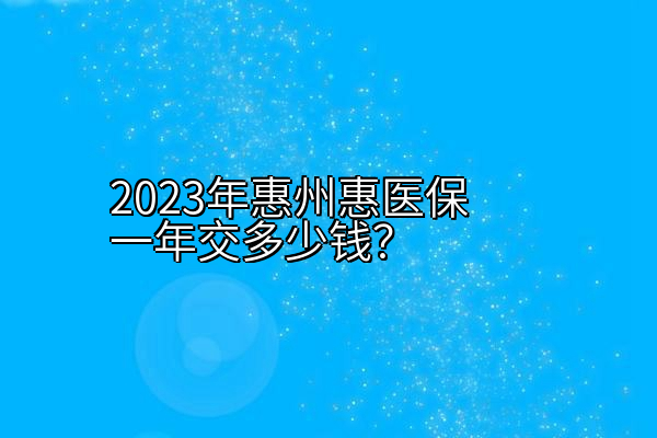 2023年惠州惠医保一年交多少钱？