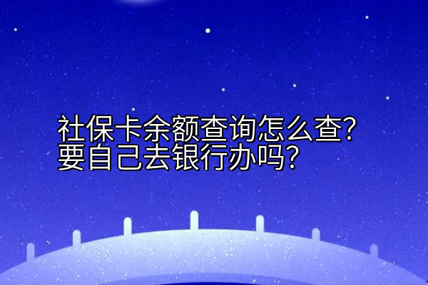 社保卡余额查询怎么查？要自己去银行办吗？