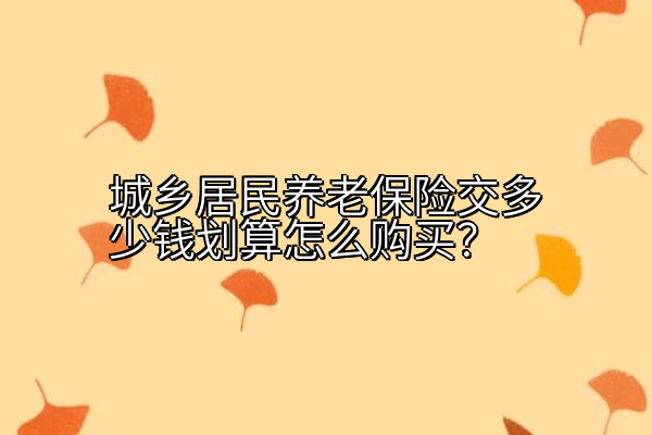 城乡居民养老保险交多少钱划算怎么购买？