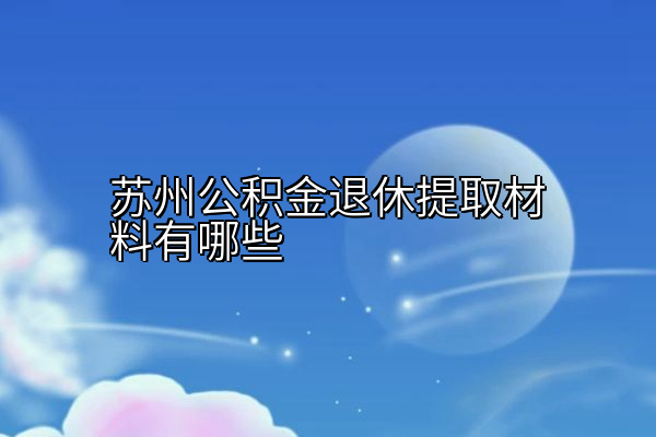 苏州公积金退休提取材料有哪些