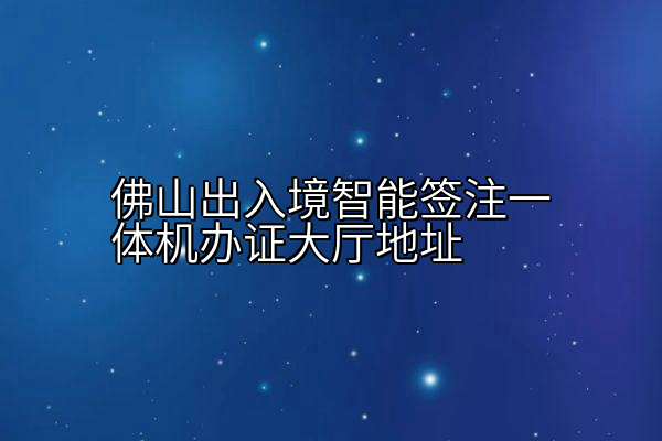 佛山出入境智能签注一体机办证大厅地址