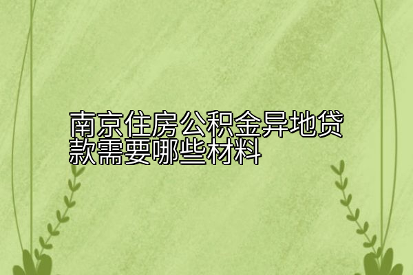 南京住房公积金异地贷款需要哪些材料