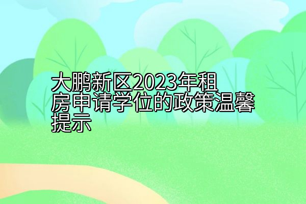 大鹏新区2023年租房申请学位的政策温馨提示