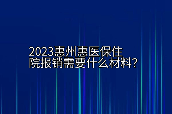 2023惠州惠医保住院报销需要什么材料？