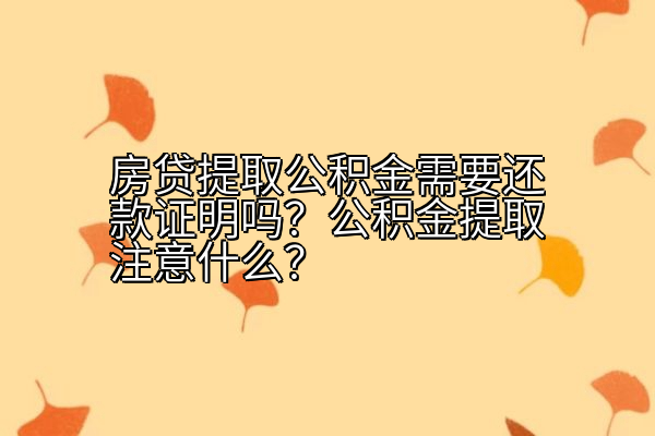 房贷提取公积金需要还款证明吗？公积金提取注意什么？