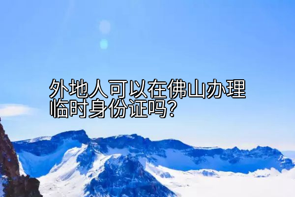 外地人可以在佛山办理临时身份证吗？