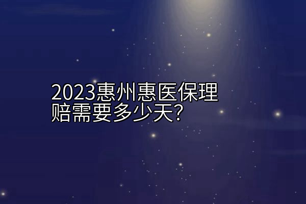 2023惠州惠医保理赔需要多少天？