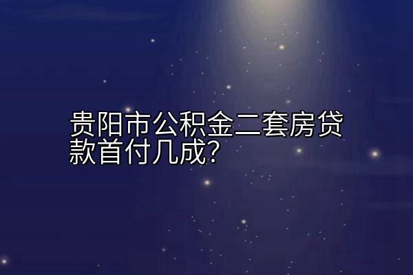 贵阳市公积金二套房贷款首付几成？