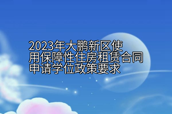 2023年大鹏新区使用保障性住房租赁合同申请学位政策要求