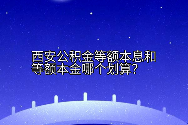 西安公积金等额本息和等额本金哪个划算？