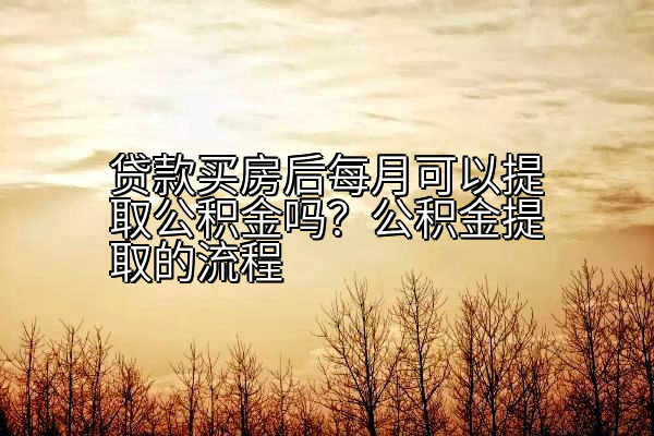 贷款买房后每月可以提取公积金吗？公积金提取的流程