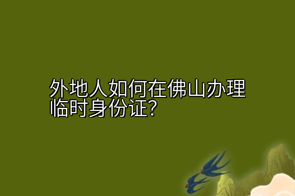 外地人如何在佛山办理临时身份证？