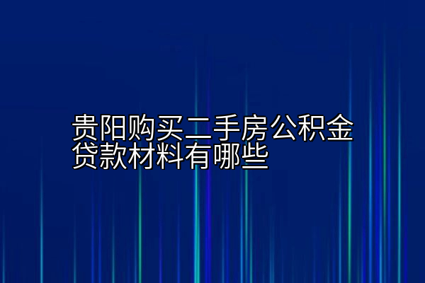 贵阳购买二手房公积金贷款材料有哪些