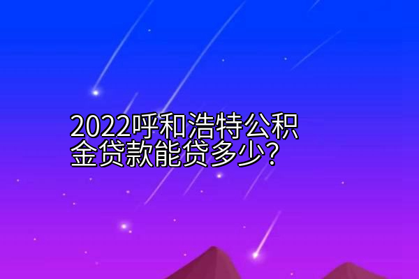 2022呼和浩特公积金贷款能贷多少？