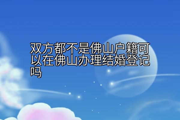 双方都不是佛山户籍可以在佛山办理结婚登记吗